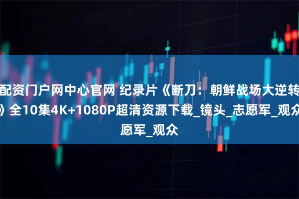 配资门户网中心官网 纪录片《断刀：朝鲜战场大逆转》全10集4K+1080P超清资源下载_镜头_志愿军_观众
