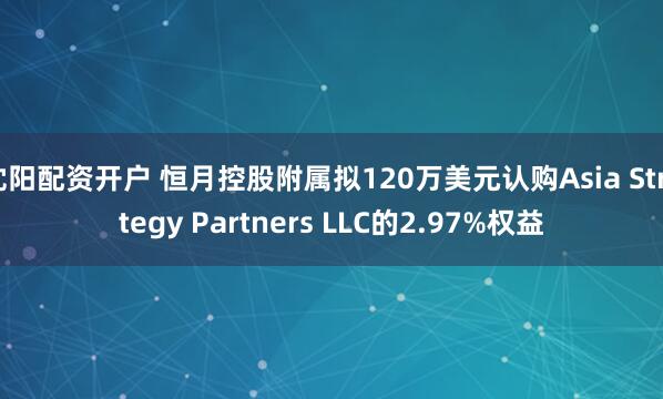 沈阳配资开户 恒月控股附属拟120万美元认购Asia Strategy Partners LLC的2.97%权益