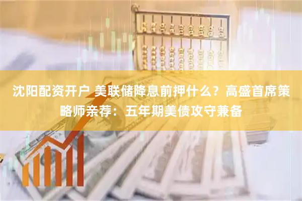 沈阳配资开户 美联储降息前押什么？高盛首席策略师亲荐：五年期美债攻守兼备