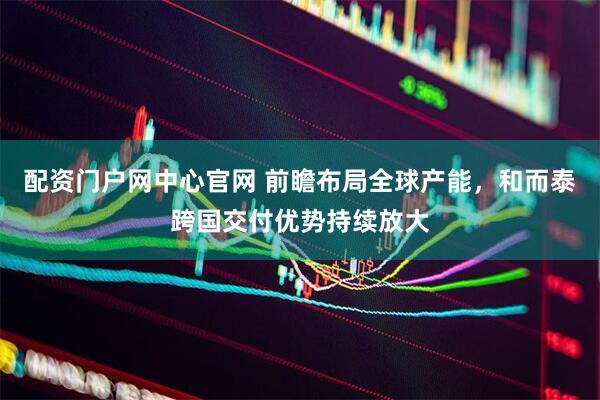 配资门户网中心官网 前瞻布局全球产能，和而泰跨国交付优势持续放大