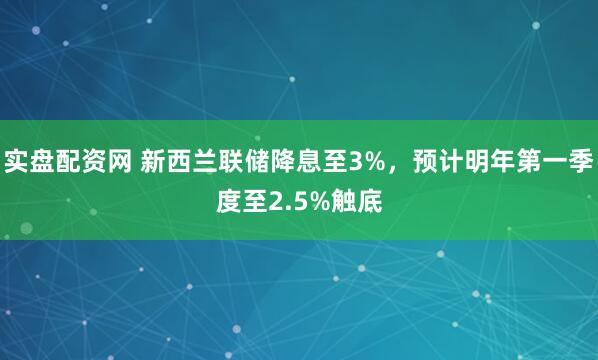 实盘配资网 新西兰联储降息至3%，预计明年第一季度至2.5%触底