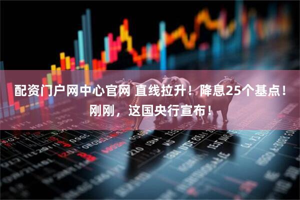配资门户网中心官网 直线拉升！降息25个基点！刚刚，这国央行宣布！