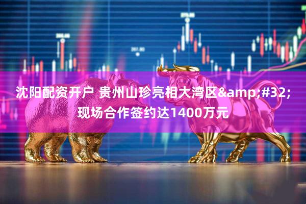 沈阳配资开户 贵州山珍亮相大湾区&#32;现场合作签约达1400万元