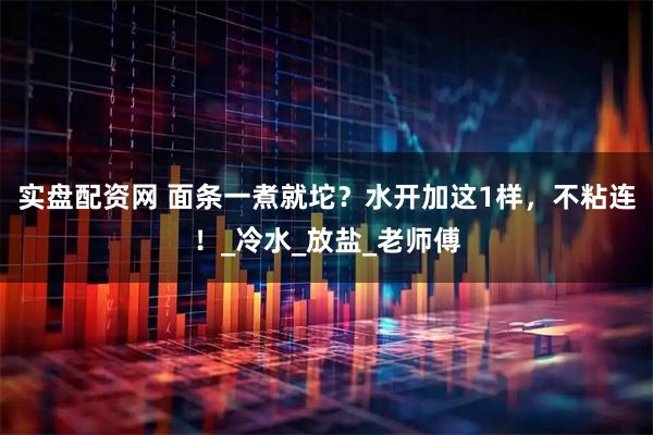 实盘配资网 面条一煮就坨？水开加这1样，不粘连！_冷水_放盐_老师傅