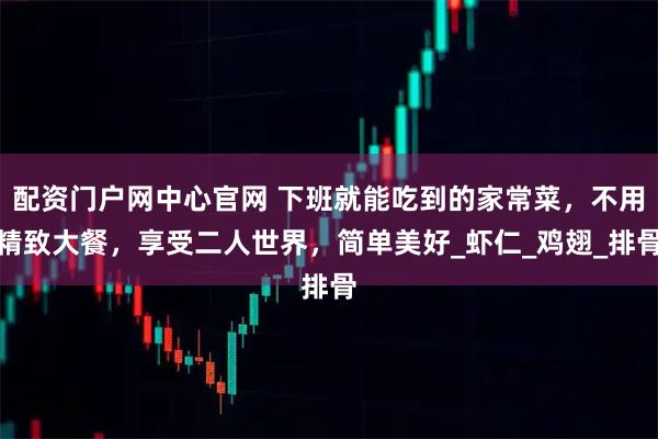 配资门户网中心官网 下班就能吃到的家常菜，不用精致大餐，享受二人世界，简单美好_虾仁_鸡翅_排骨
