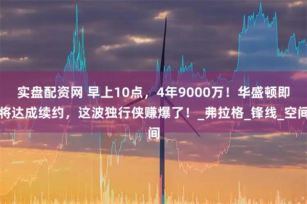 实盘配资网 早上10点，4年9000万！华盛顿即将达成续约，这波独行侠赚爆了！_弗拉格_锋线_空间