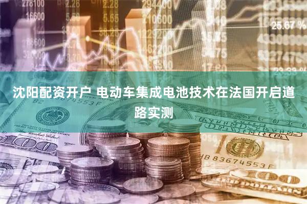 沈阳配资开户 电动车集成电池技术在法国开启道路实测