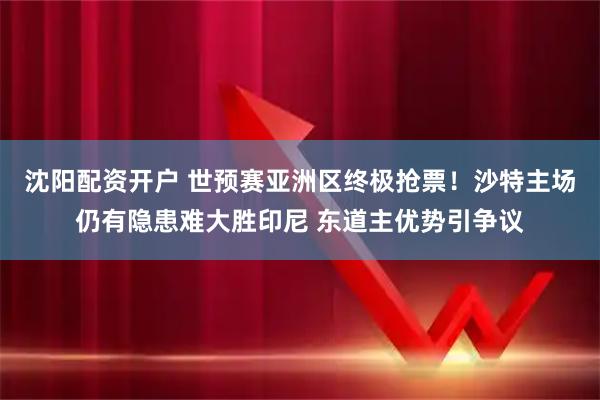 沈阳配资开户 世预赛亚洲区终极抢票!沙特主场仍有隐患难大胜印尼 东道主优势引争议