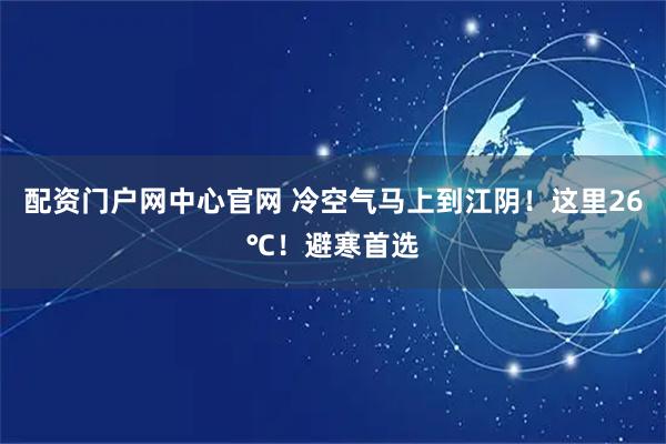 配资门户网中心官网 冷空气马上到江阴！这里26℃！避寒首选