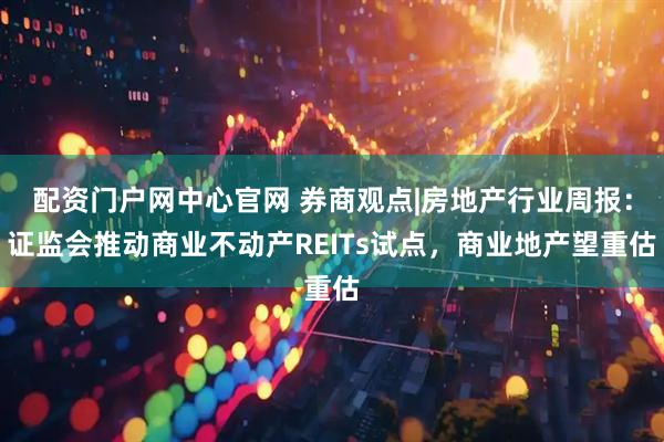 配资门户网中心官网 券商观点|房地产行业周报：证监会推动商业不动产REITs试点，商业地产望重估
