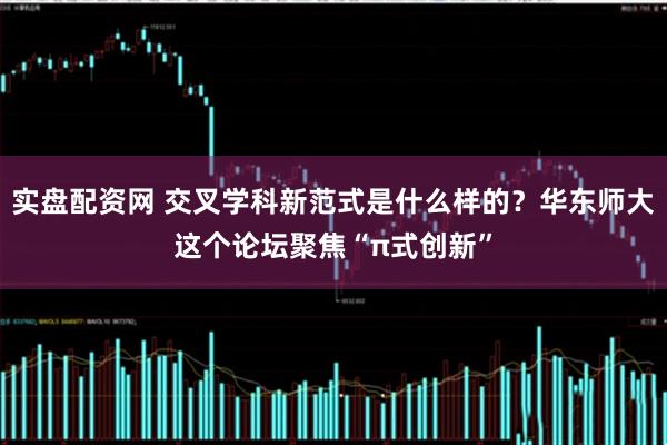 实盘配资网 交叉学科新范式是什么样的？华东师大这个论坛聚焦“π式创新”
