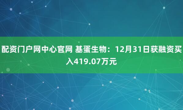 配资门户网中心官网 基蛋生物：12月31日获融资买入419.07万元