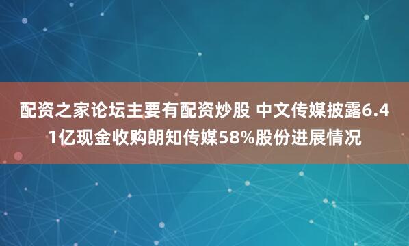 配资之家论坛主要有配资炒股 中文传媒披露6.41亿现金收购朗知传媒58%股份进展情况