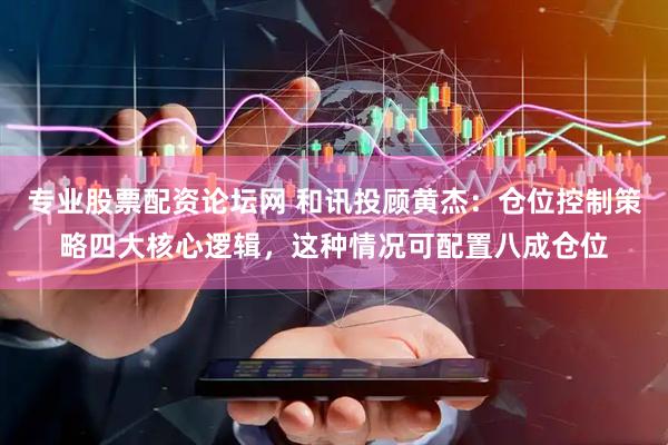 专业股票配资论坛网 和讯投顾黄杰：仓位控制策略四大核心逻辑，这种情况可配置八成仓位