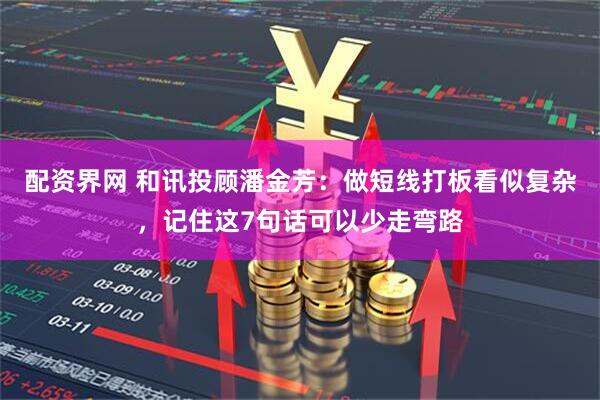 配资界网 和讯投顾潘金芳：做短线打板看似复杂，记住这7句话可以少走弯路