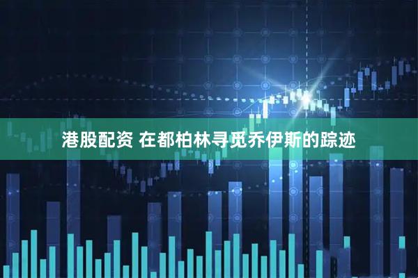 港股配资 在都柏林寻觅乔伊斯的踪迹