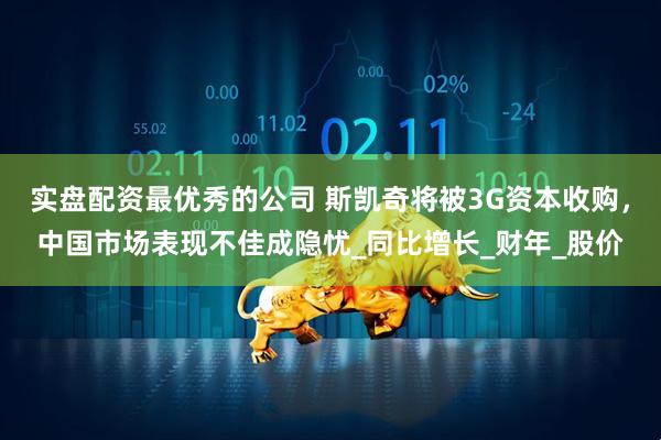 实盘配资最优秀的公司 斯凯奇将被3G资本收购，中国市场表现不佳成隐忧_同比增长_财年_股价