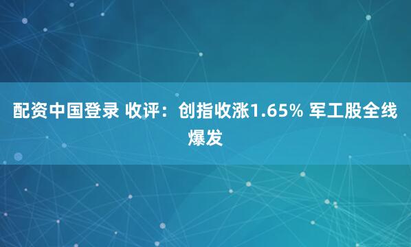 配资中国登录 收评：创指收涨1.65% 军工股全线爆发