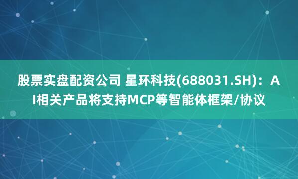 股票实盘配资公司 星环科技(688031.SH)：AI相关产品将支持MCP等智能体框架/协议