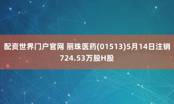 配资世界门户官网 丽珠医药(01513)5月14日注销724.53万股H股