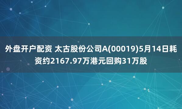 外盘开户配资 太古股份公司A(00019)5月14日耗资约2167.97万港元回购31万股