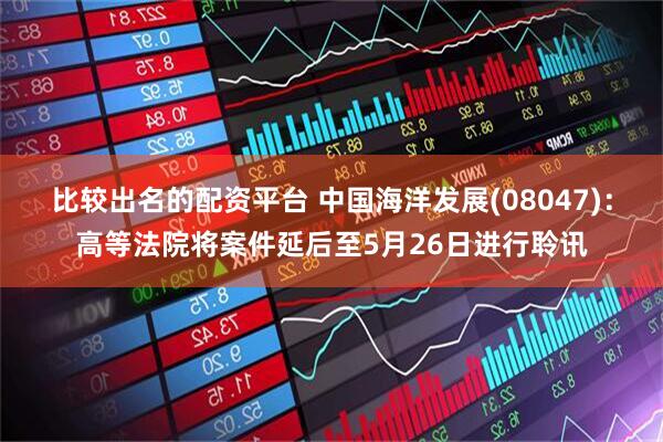 比较出名的配资平台 中国海洋发展(08047)：高等法院将案件延后至5月26日进行聆讯