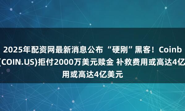 2025年配资网最新消息公布 “硬刚”黑客！Coinbase(COIN.US)拒付2000万美元赎金 补救费用或高达4亿美元