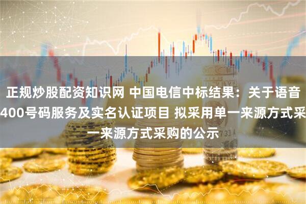 正规炒股配资知识网 中国电信中标结果：关于语音话务平台400号码服务及实名认证项目 拟采用单一来源方式采购的公示