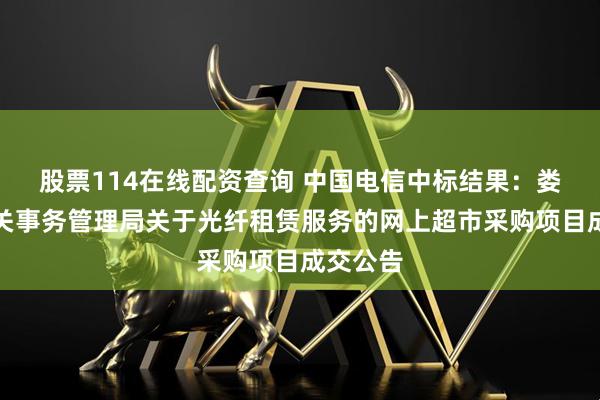 股票114在线配资查询 中国电信中标结果：娄底市机关事务管理局关于光纤租赁服务的网上超市采购项目成交公告