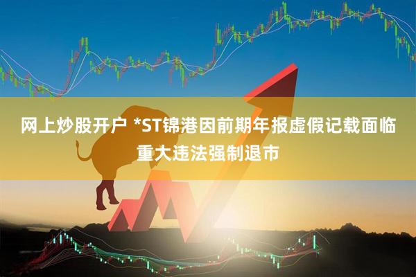 网上炒股开户 *ST锦港因前期年报虚假记载面临重大违法强制退市