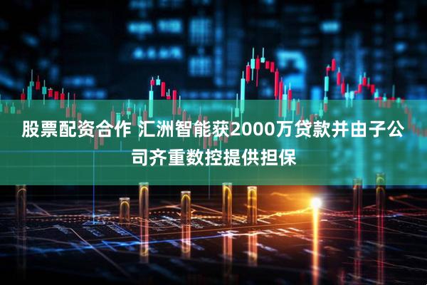 股票配资合作 汇洲智能获2000万贷款并由子公司齐重数控提供担保