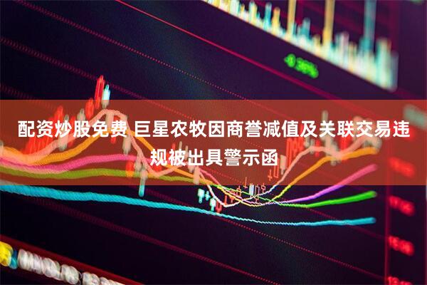 配资炒股免费 巨星农牧因商誉减值及关联交易违规被出具警示函