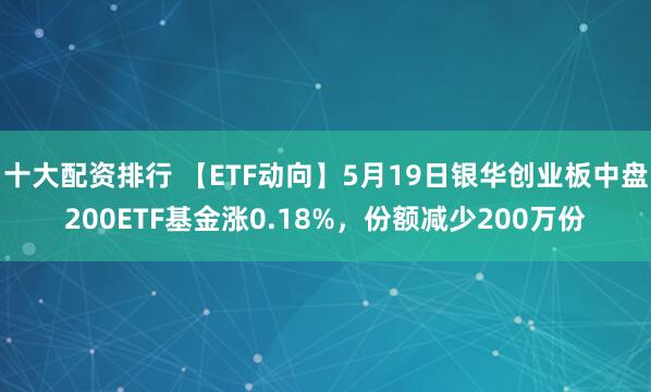 十大配资排行 【ETF动向】5月19日银华创业板中盘200ETF基金涨0.18%，份额减少200万份