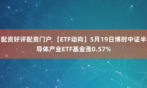 配资好评配资门户 【ETF动向】5月19日博时中证半导体产业ETF基金涨0.57%