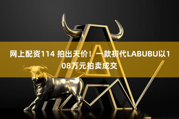 网上配资114 拍出天价！一款初代LABUBU以108万元拍卖成交