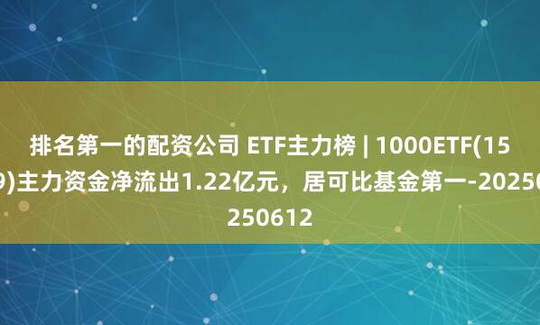 排名第一的配资公司 ETF主力榜 | 1000ETF(159629)主力资金净流出1.22亿元，居可比基金第一-20250612