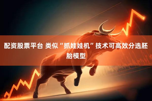 配资股票平台 类似“抓娃娃机”技术可高效分选胚胎模型