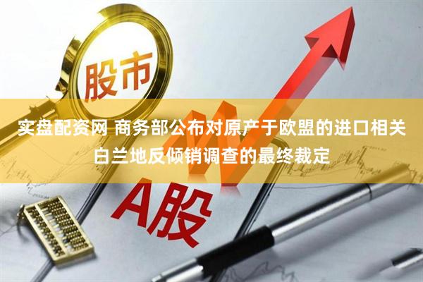 实盘配资网 商务部公布对原产于欧盟的进口相关白兰地反倾销调查的最终裁定
