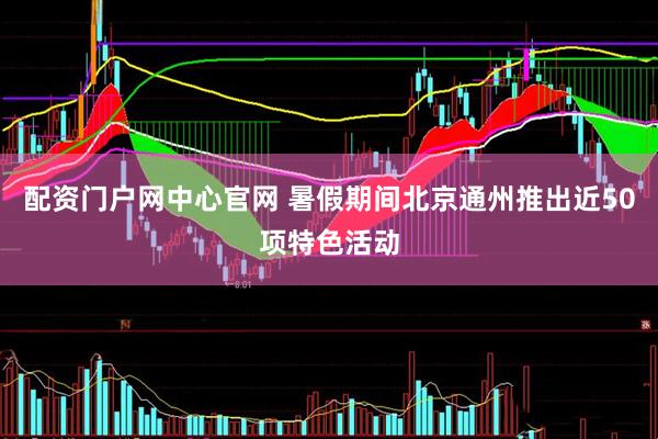 配资门户网中心官网 暑假期间北京通州推出近50项特色活动
