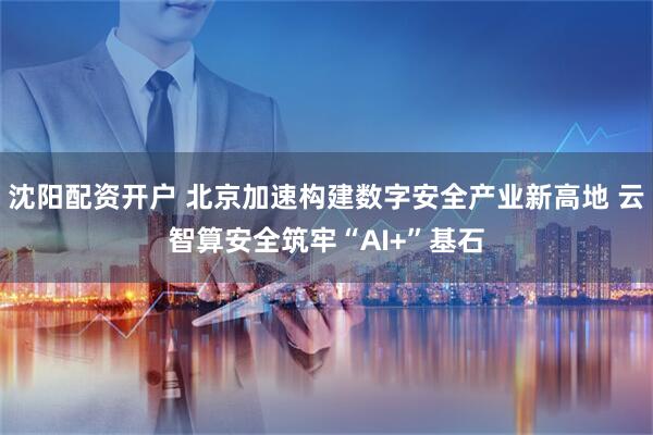 沈阳配资开户 北京加速构建数字安全产业新高地 云智算安全筑牢“AI+”基石