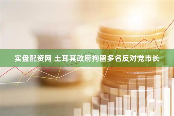 实盘配资网 土耳其政府拘留多名反对党市长
