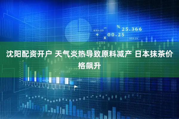 沈阳配资开户 天气炎热导致原料减产 日本抹茶价格飙升