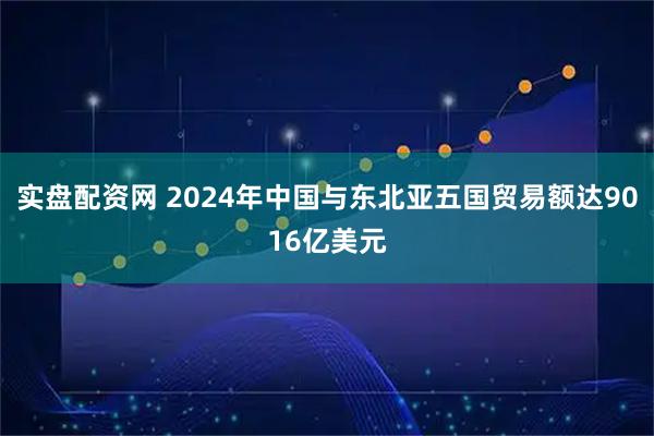 实盘配资网 2024年中国与东北亚五国贸易额达9016亿美元