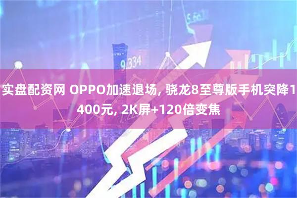 实盘配资网 OPPO加速退场, 骁龙8至尊版手机突降1400元, 2K屏+120倍变焦