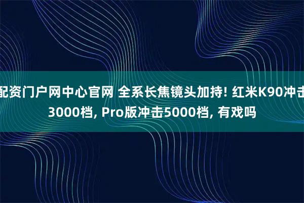 配资门户网中心官网 全系长焦镜头加持! 红米K90冲击3000档, Pro版冲击5000档, 有戏吗