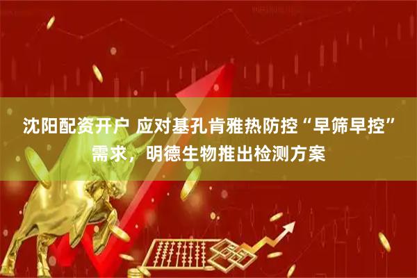沈阳配资开户 应对基孔肯雅热防控“早筛早控”需求，明德生物推出检测方案