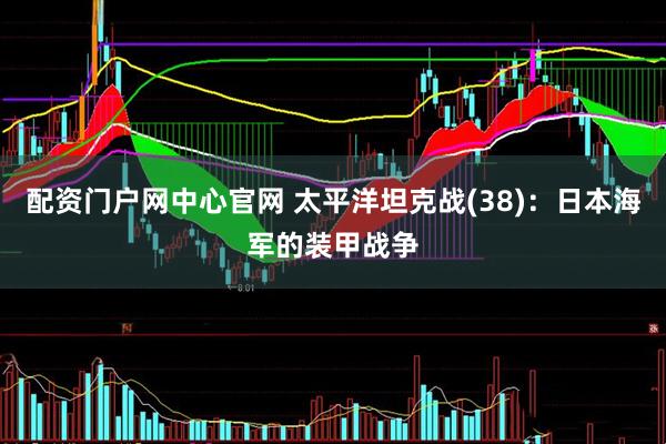 配资门户网中心官网 太平洋坦克战(38)：日本海军的装甲战争