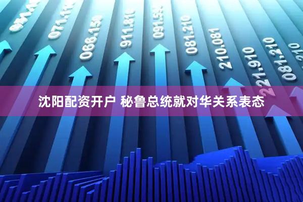沈阳配资开户 秘鲁总统就对华关系表态
