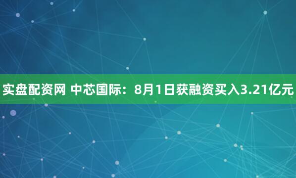 实盘配资网 中芯国际：8月1日获融资买入3.21亿元