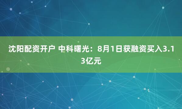 沈阳配资开户 中科曙光：8月1日获融资买入3.13亿元